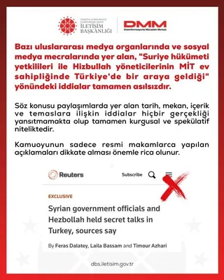 DEZENFORMASYONLA MÜCADELE MERKEZİ (DMM), TARAFINDAN "SURİYE HÜKÜMETİ YETKİLİLERİ İLE HİZBULLAH YÖNETİCİLERİNİN MİT EV SAHİPLİĞİNDE TÜRKİYE'DE BİR ARAYA GELDİĞİ" YÖNÜNDEKİ İDDİALAR YALANLANDI.